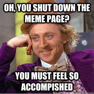 Oh, You shut down the meme page? You must feel so accompished  Creepy Wonka
