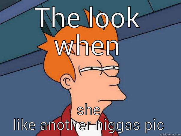 THE LOOK WHEN SHE LIKE ANOTHER NIGGAS PIC Futurama Fry
