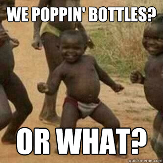 we poppin' bottles? or what?  Its friday niggas