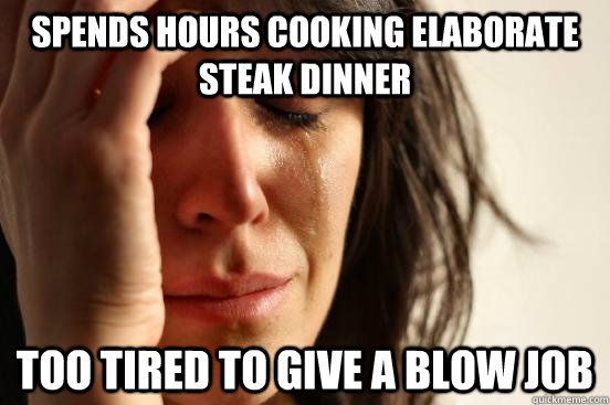 Spends hours cooking elaborate steak dinner too tired to give a blow job  First World Problems