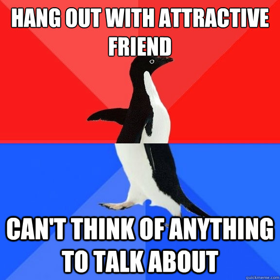 hang out with attractive friend Can't think of anything to talk about - hang out with attractive friend Can't think of anything to talk about  Socially Awksome Penguin