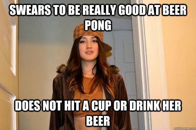Swears to be really good at Beer Pong does not hit a cup or drink her beer  Scumbag Stephanie