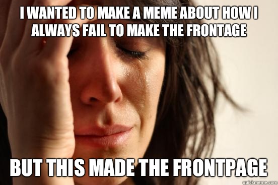 I wanted to make a meme about how I always fail to make the frontage But this made the frontpage  First World Problems