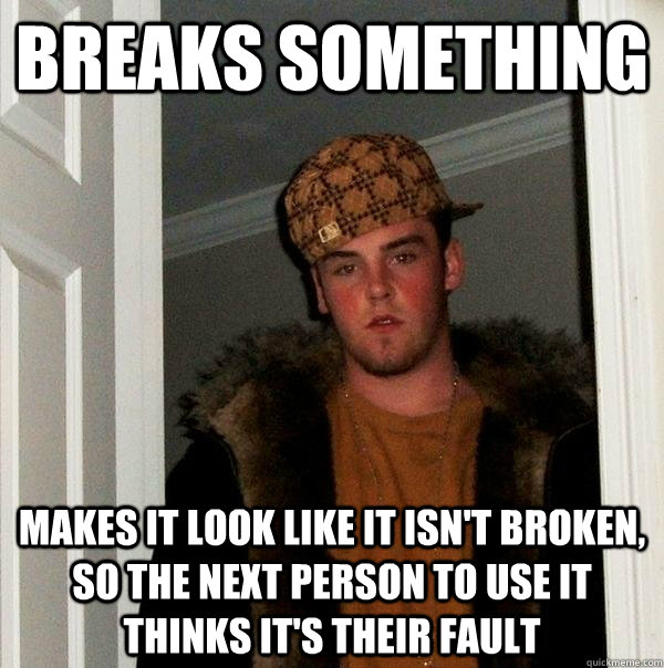 Breaks something makes it look like it isn't broken, so the next person to use it thinks it's their fault  Scumbag Steve