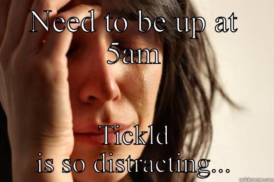 NEED TO BE UP AT 5AM TICKLD IS SO DISTRACTING... First World Problems