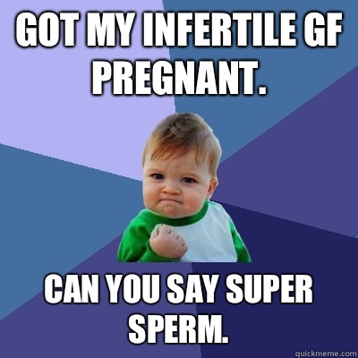 Got my infertile gf pregnant.  Can you say super sperm.  Success Kid