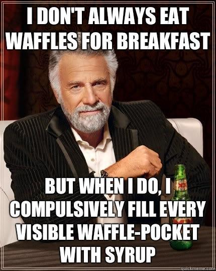 I don't always eat waffles for breakfast But when I do, I compulsively fill every visible waffle-pocket with syrup  The Most Interesting Man In The World