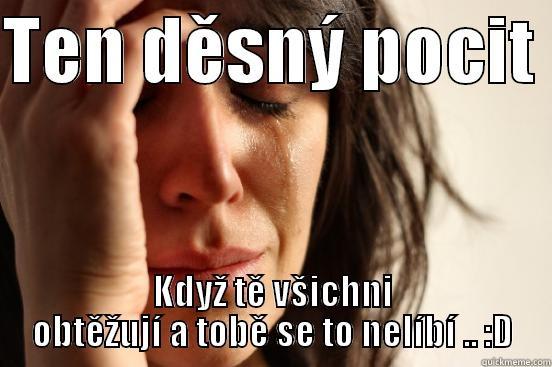 TEN DĚSNÝ POCIT  KDYŽ TĚ VŠICHNI OBTĚŽUJÍ A TOBĚ SE TO NELÍBÍ .. :D First World Problems