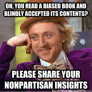 Oh, You read a biased book and blindly accepted its contents? Please share your nonpartisan insights  Creepy Wonka