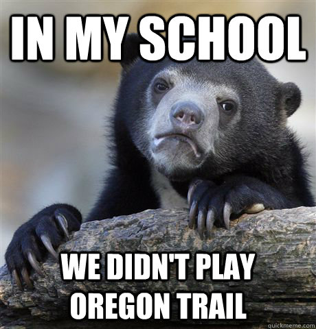 in my school we didn't play oregon trail  Confession Bear