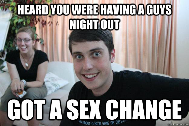 heard you were having a guys night out got a sex change  Overly Attached Boyfriend