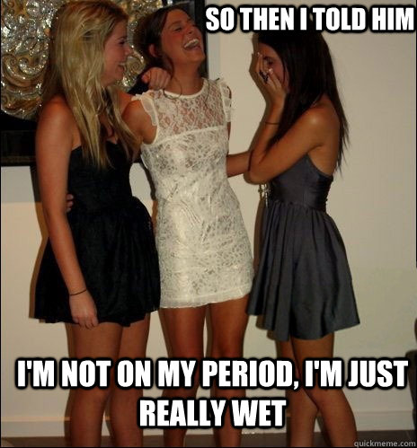 so then i told him I'm Not ON my period, i'm just really wet   Vindictive Girls