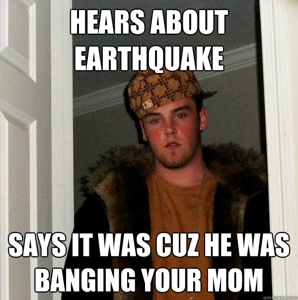 Hears about earthquake Says it was cuz he was banging your mom - Hears about earthquake Says it was cuz he was banging your mom  Scumbag Steve