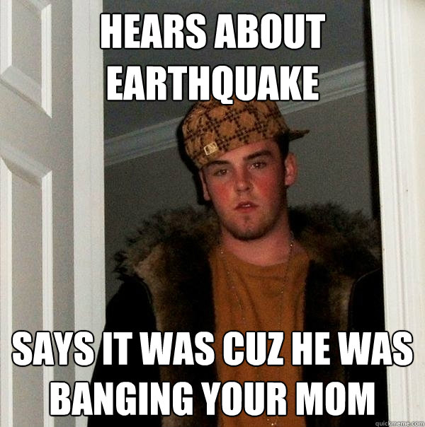 Hears about earthquake Says it was cuz he was banging your mom  Scumbag Steve