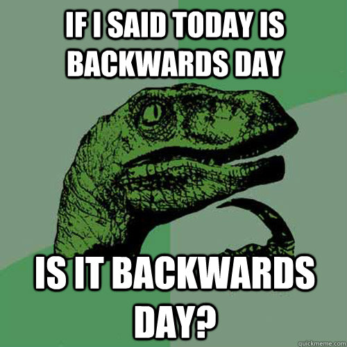 If I said today is backwards day Is it backwards day?  Philosoraptor