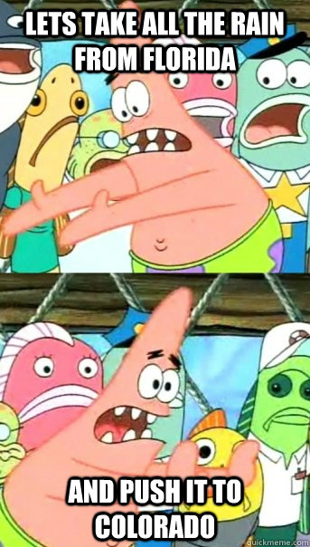 Lets take all the Rain from florida and push it to colorado  Push it somewhere else Patrick