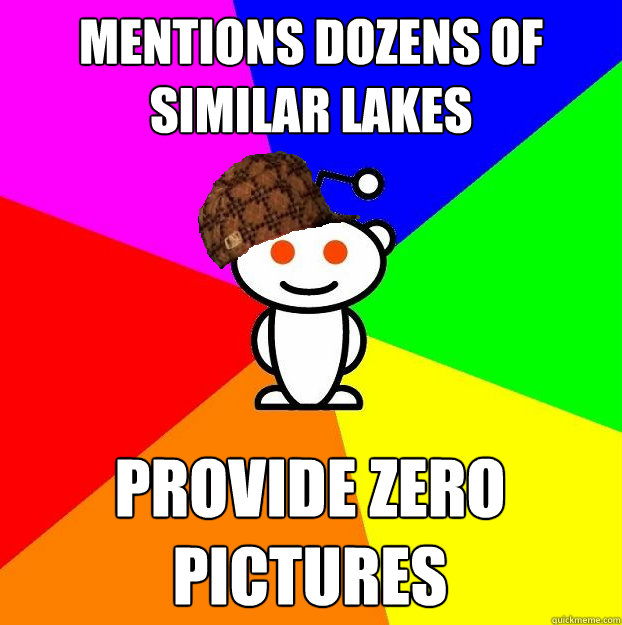 Mentions dozens of similar lakes Provide zero pictures  Scumbag Redditor