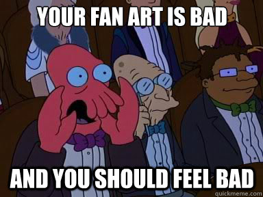Your Fan Art is bad And you should feel bad  X is bad and you should feel bad