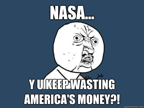 NASA... y u keep wasting america's money?!  Y U No