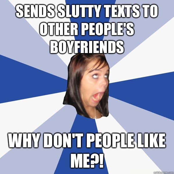 Sends slutty texts to other people's boyfriends Why don't people like me?!  Annoying Facebook Girl