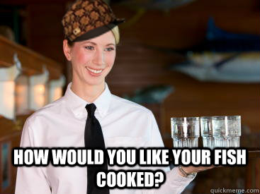  how would you like your fish cooked?  Scumbag Waitress