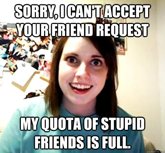 Sorry, I can't accept your friend request My quota of stupid friends is full.  Overly Attached Girlfriend