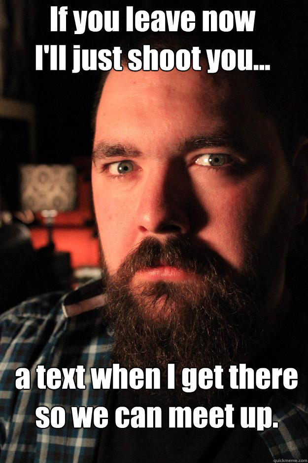 If you leave now
I'll just shoot you... a text when I get there so we can meet up.  Dating Site Murderer