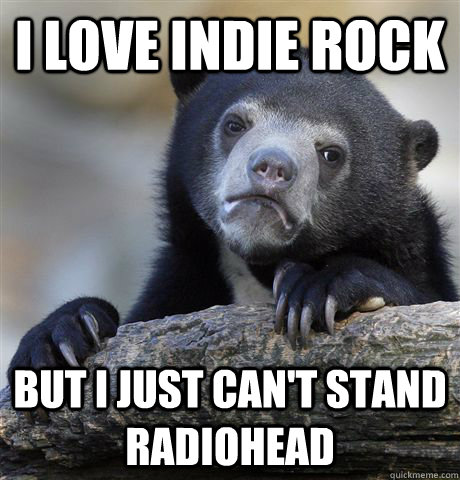 I love Indie rock But I just can't stand Radiohead  Confession Bear