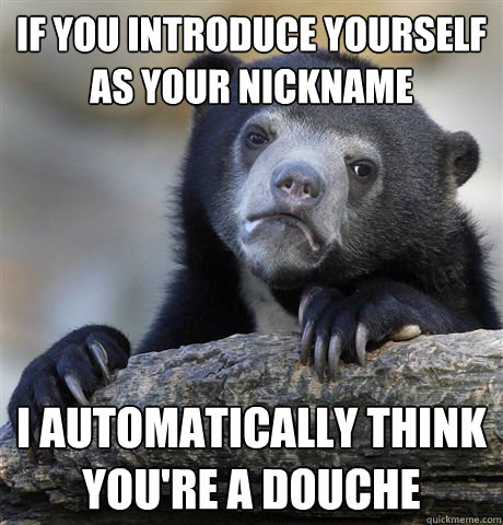 if you introduce yourself as your nickname I automatically think you're a douche   Confession Bear