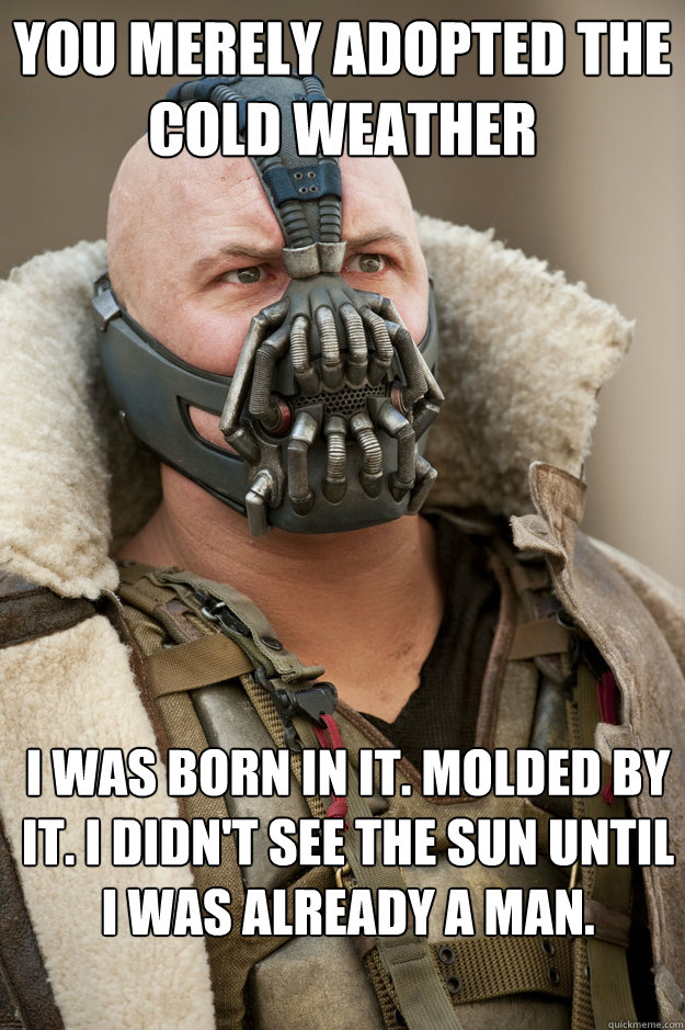 You merely adopted the cold weather I was born in it. Molded by it. I didn't see the sun until I was already a man. - You merely adopted the cold weather I was born in it. Molded by it. I didn't see the sun until I was already a man.  Bane Face