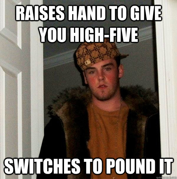 Raises hand to give you high-five Switches to pound it - Raises hand to give you high-five Switches to pound it  Scumbag Steve