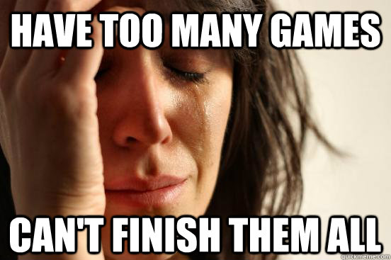 Have too many games Can't finish them all  First World Problems