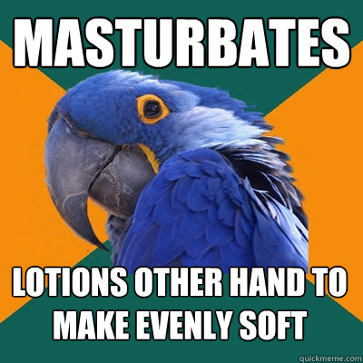 masturbates  lotions other hand to make evenly soft  Paranoid Parrot