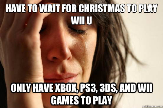 Have to wait for Christmas to play Wii U Only have Xbox, PS3, 3DS, and Wii games to play  First World Problems