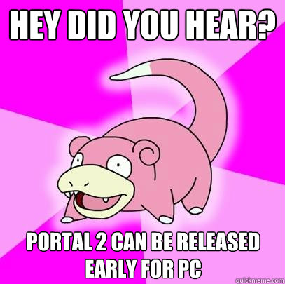 Hey did you hear? Portal 2 can be released early for pc  Slowpoke
