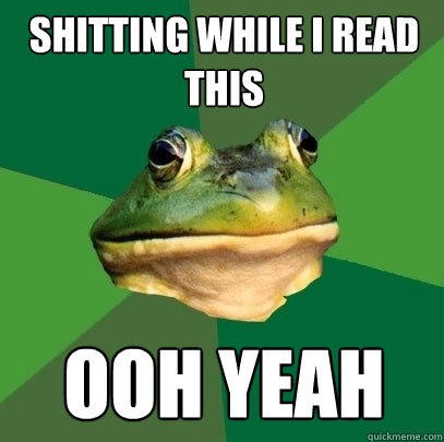 Shitting while I read this ooh yeah  Foul Bachelor Frog