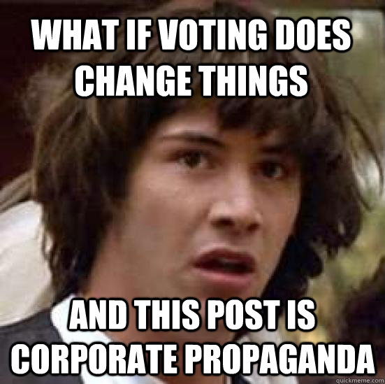 What if voting does change things and this post is corporate propaganda - What if voting does change things and this post is corporate propaganda  conspiracy keanu