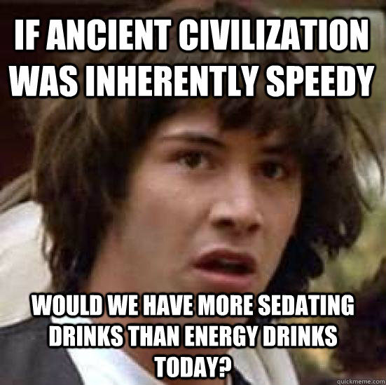 if ancient civilization was inherently speedy would we have more sedating drinks than energy drinks today?  conspiracy keanu