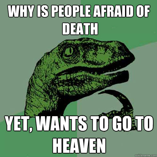 Why is people afraid of
 death Yet, wants to go to heaven  Philosoraptor