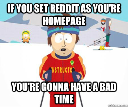 If you set Reddit as you're homepage You're gonna have a bad time  csbadtime