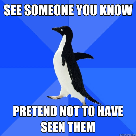 See someone you know pretend not to have seen them  Socially Awkward Penguin