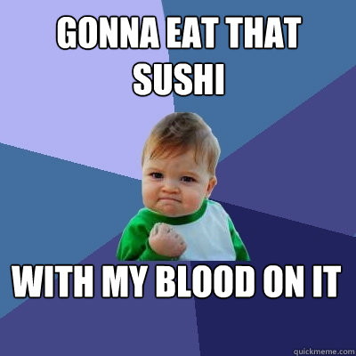 Gonna eat that sushi WITH MY BLOOD ON IT  Success Kid