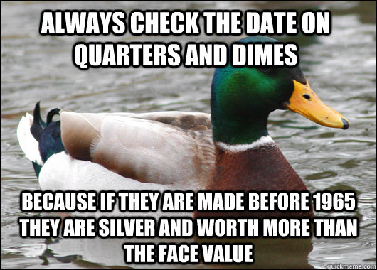 Always check the date on quarters and dimes because if they are made before 1965 they are silver and worth more than the face value  Actual Advice Mallard