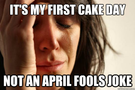 It's my first cake day Not an April Fools Joke  First World Problems