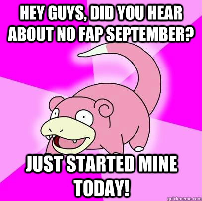 Hey guys, Did you hear about no fap september?  Just Started mine today!  Slowpoke