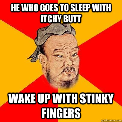 He who goes to sleep with itchy butt  wake up with stinky fingers  Confucius says