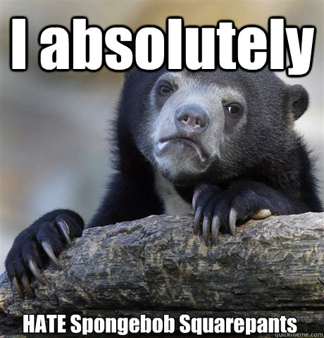 I absolutely  HATE Spongebob Squarepants  Confession Bear