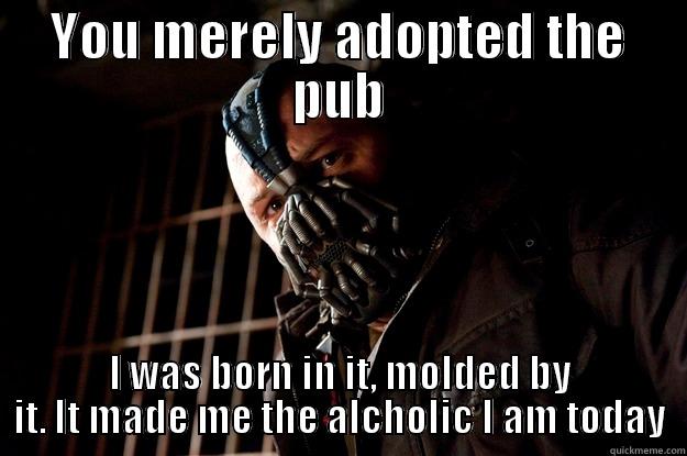 YOU MERELY ADOPTED THE PUB I WAS BORN IN IT, MOLDED BY IT. IT MADE ME THE ALCOHOLIC I AM TODAY Angry Bane