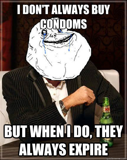 I Don't always buy condoms but when i do, they always expire  Most Forever Alone In The World