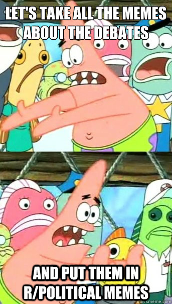Let's take all the memes about the debates
 and put them in r/political memes  Push it somewhere else Patrick